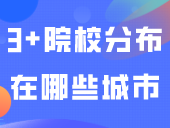 3+院校分布在哪些城市？怎么看想报的专业在哪个校区？