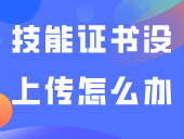 技能证书没有上传怎么办？什么时候可以上传？