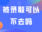 被录取可以不去吗？可以申请退档，参加补录、自主招生吗？