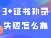 如果3+证书补录失败，怎么办？补录热门问答